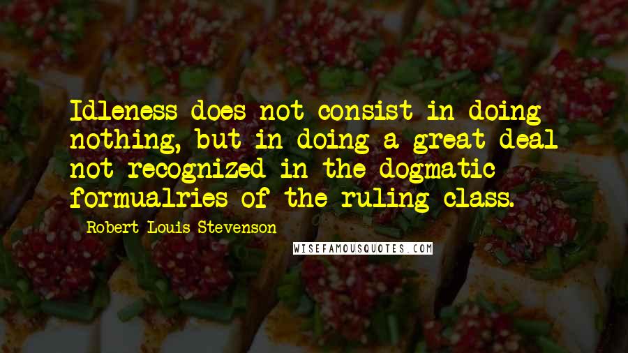 Robert Louis Stevenson Quotes: Idleness does not consist in doing nothing, but in doing a great deal not recognized in the dogmatic formualries of the ruling class.