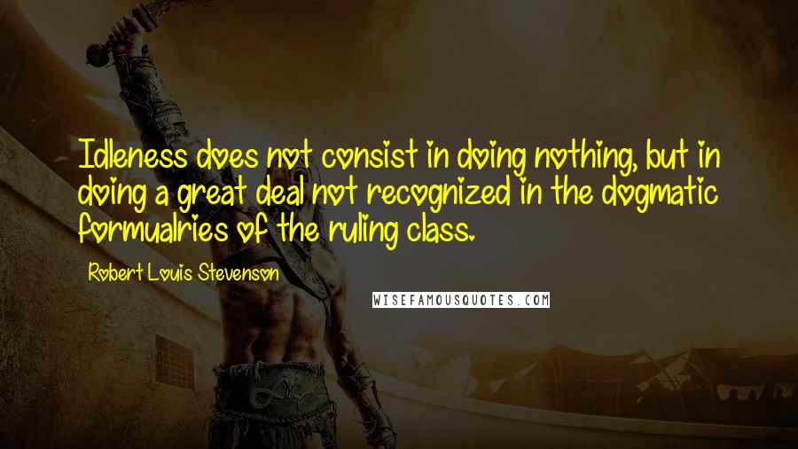 Robert Louis Stevenson Quotes: Idleness does not consist in doing nothing, but in doing a great deal not recognized in the dogmatic formualries of the ruling class.