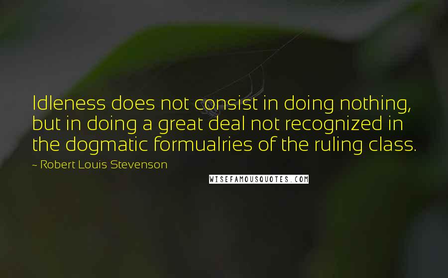 Robert Louis Stevenson Quotes: Idleness does not consist in doing nothing, but in doing a great deal not recognized in the dogmatic formualries of the ruling class.