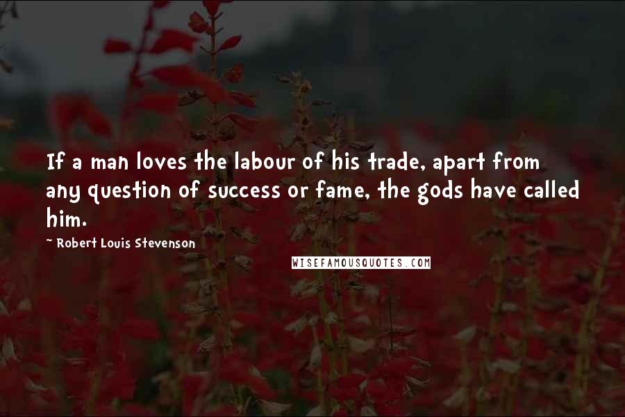 Robert Louis Stevenson Quotes: If a man loves the labour of his trade, apart from any question of success or fame, the gods have called him.