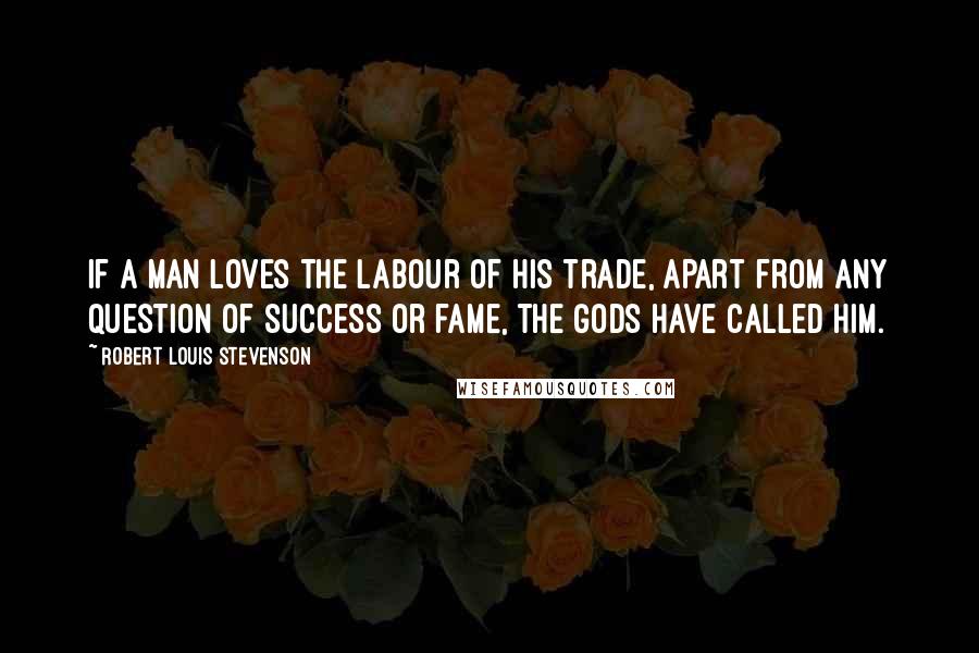 Robert Louis Stevenson Quotes: If a man loves the labour of his trade, apart from any question of success or fame, the gods have called him.