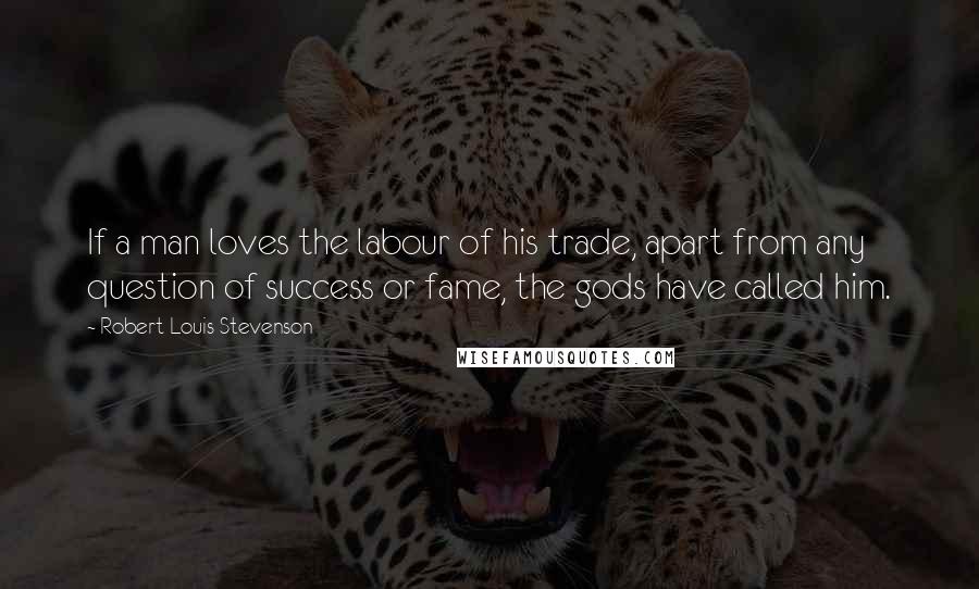 Robert Louis Stevenson Quotes: If a man loves the labour of his trade, apart from any question of success or fame, the gods have called him.
