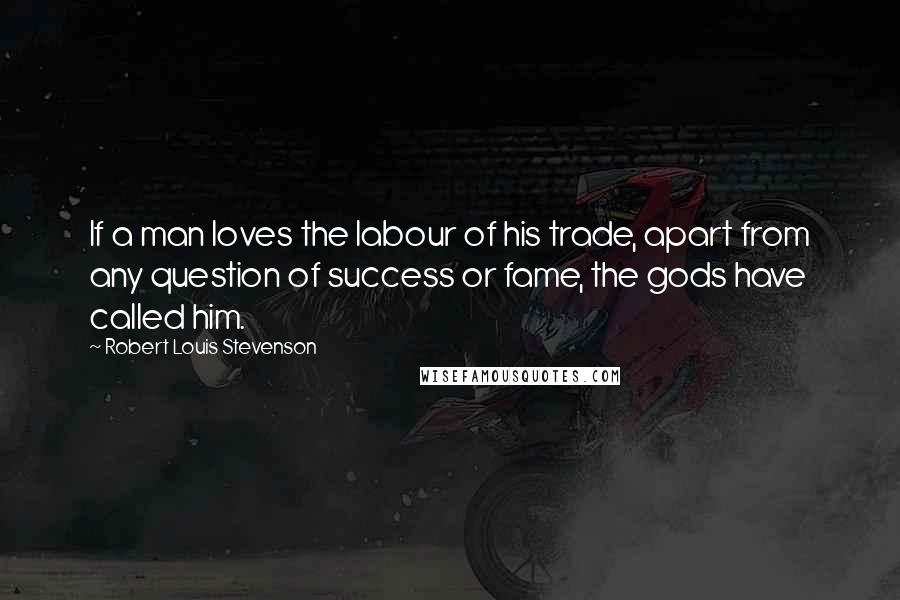 Robert Louis Stevenson Quotes: If a man loves the labour of his trade, apart from any question of success or fame, the gods have called him.