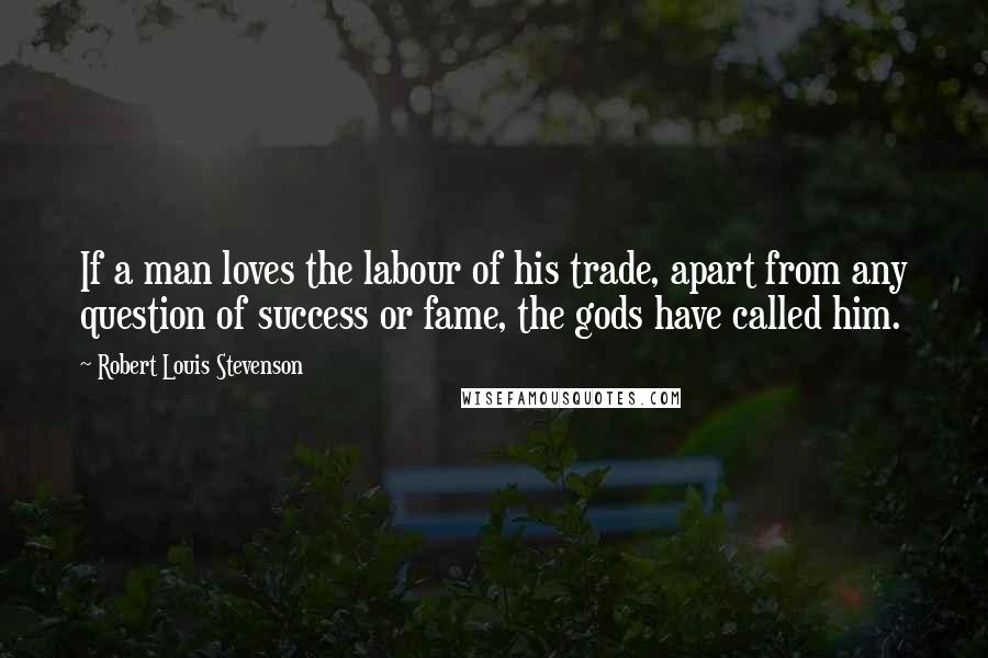 Robert Louis Stevenson Quotes: If a man loves the labour of his trade, apart from any question of success or fame, the gods have called him.