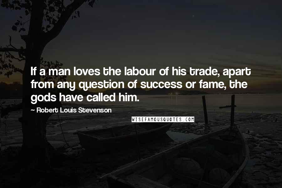 Robert Louis Stevenson Quotes: If a man loves the labour of his trade, apart from any question of success or fame, the gods have called him.