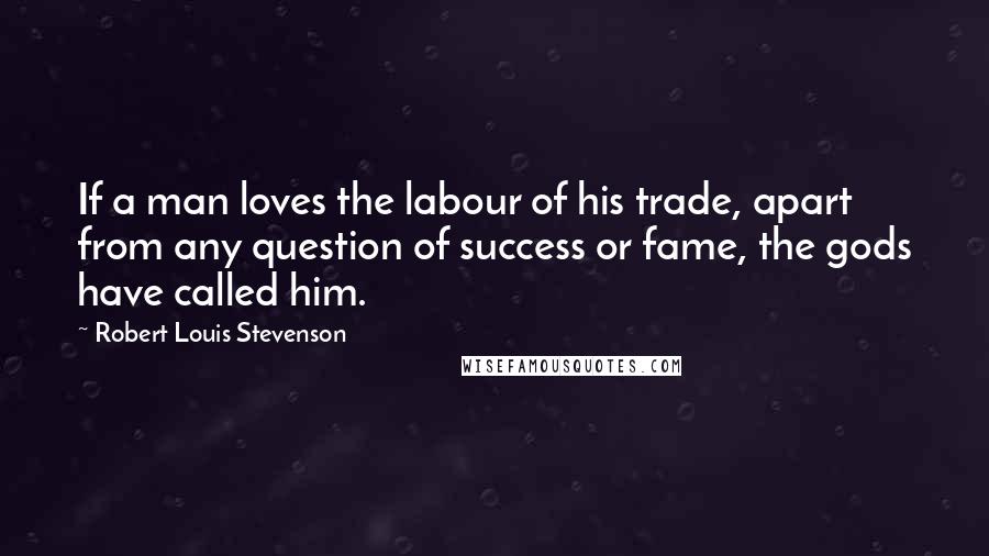 Robert Louis Stevenson Quotes: If a man loves the labour of his trade, apart from any question of success or fame, the gods have called him.