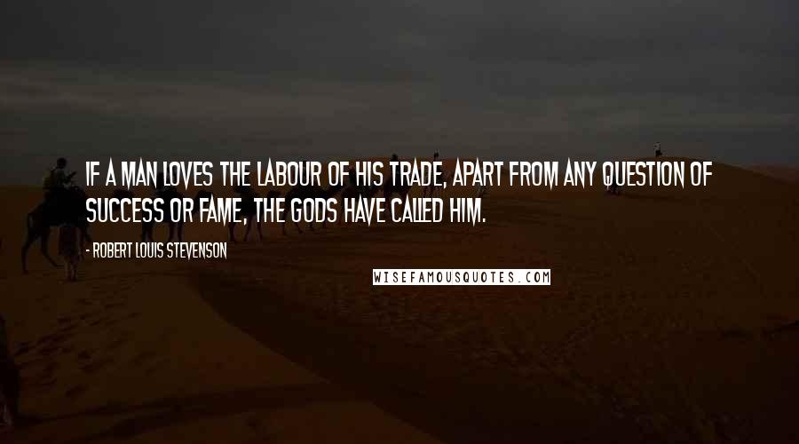 Robert Louis Stevenson Quotes: If a man loves the labour of his trade, apart from any question of success or fame, the gods have called him.