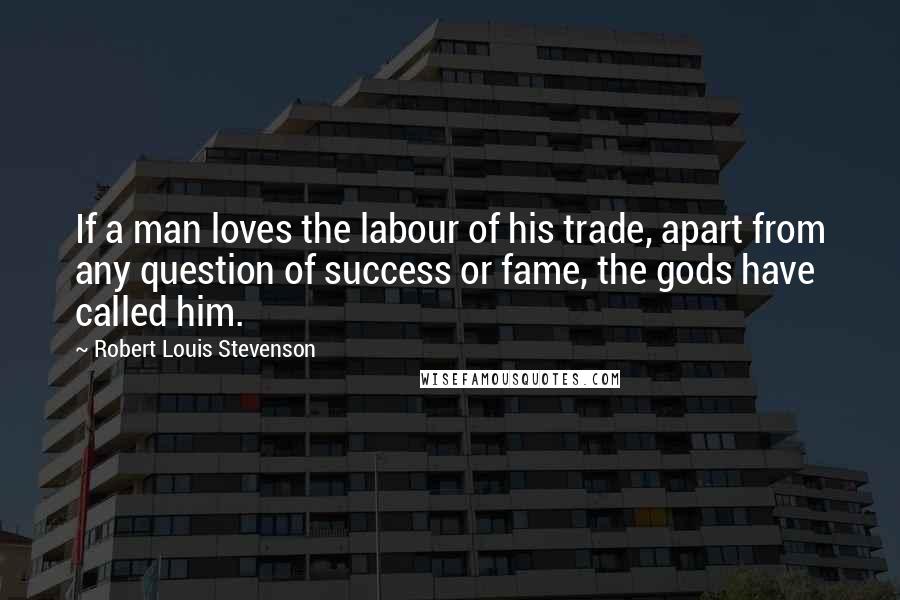 Robert Louis Stevenson Quotes: If a man loves the labour of his trade, apart from any question of success or fame, the gods have called him.