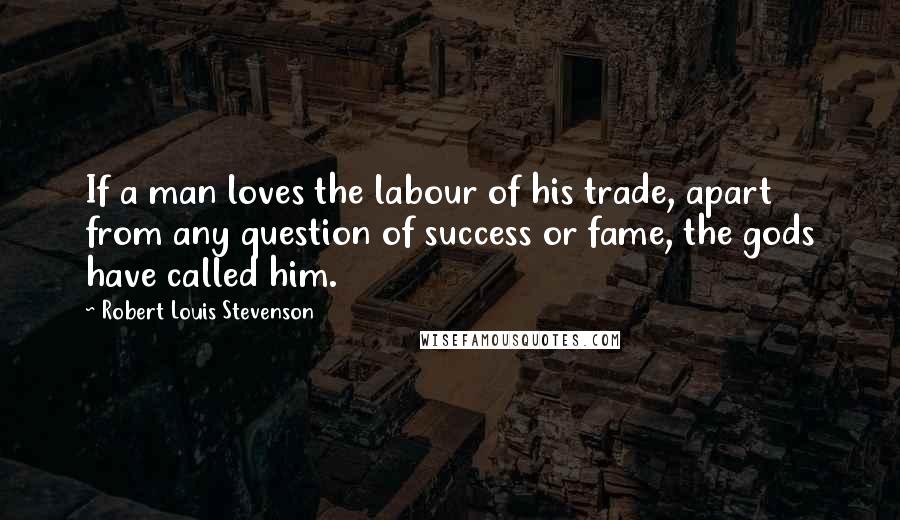 Robert Louis Stevenson Quotes: If a man loves the labour of his trade, apart from any question of success or fame, the gods have called him.