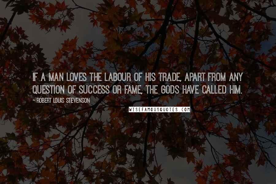 Robert Louis Stevenson Quotes: If a man loves the labour of his trade, apart from any question of success or fame, the gods have called him.