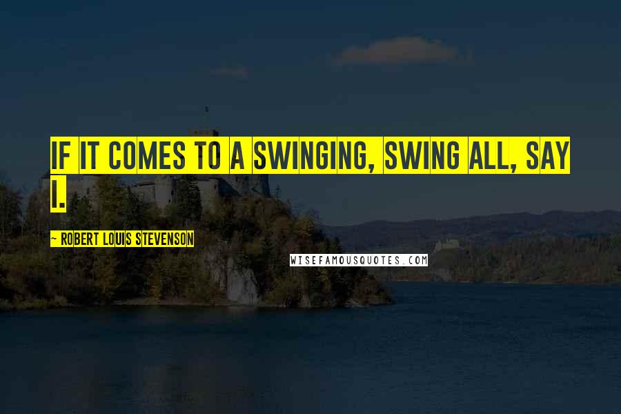 Robert Louis Stevenson Quotes: If it comes to a swinging, swing all, say I.