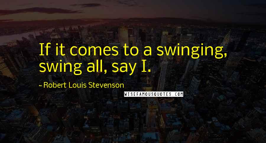 Robert Louis Stevenson Quotes: If it comes to a swinging, swing all, say I.