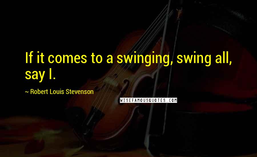 Robert Louis Stevenson Quotes: If it comes to a swinging, swing all, say I.