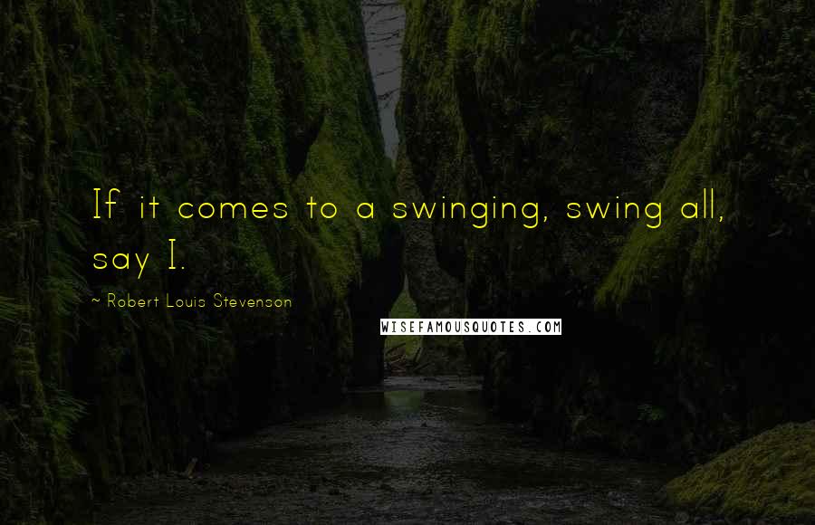 Robert Louis Stevenson Quotes: If it comes to a swinging, swing all, say I.