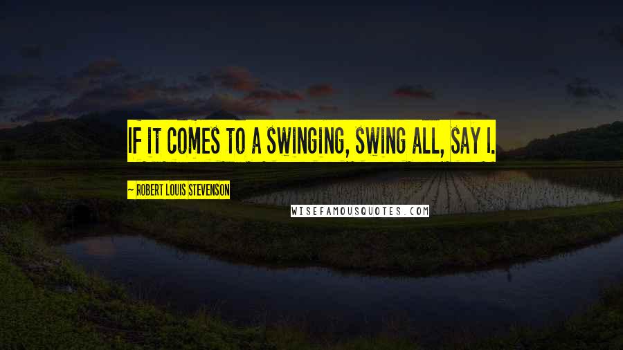 Robert Louis Stevenson Quotes: If it comes to a swinging, swing all, say I.