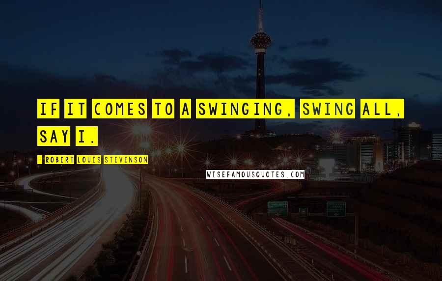 Robert Louis Stevenson Quotes: If it comes to a swinging, swing all, say I.