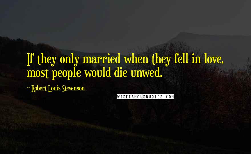 Robert Louis Stevenson Quotes: If they only married when they fell in love, most people would die unwed.