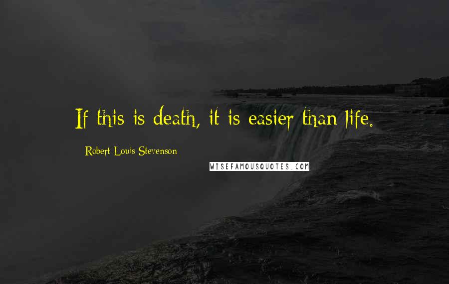 Robert Louis Stevenson Quotes: If this is death, it is easier than life.