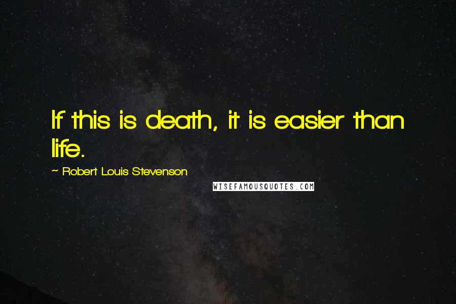 Robert Louis Stevenson Quotes: If this is death, it is easier than life.