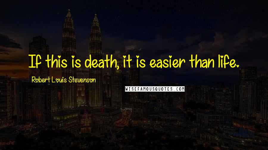 Robert Louis Stevenson Quotes: If this is death, it is easier than life.