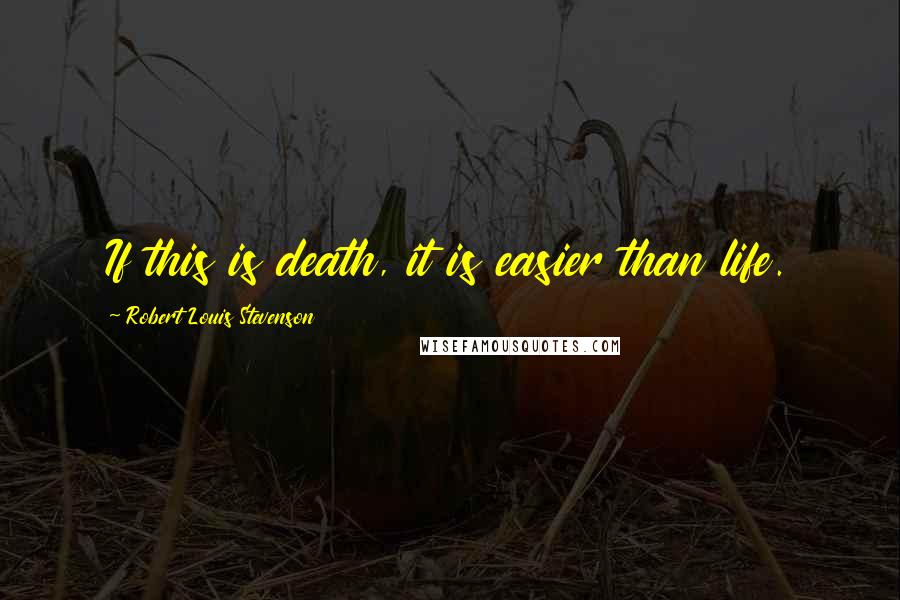 Robert Louis Stevenson Quotes: If this is death, it is easier than life.