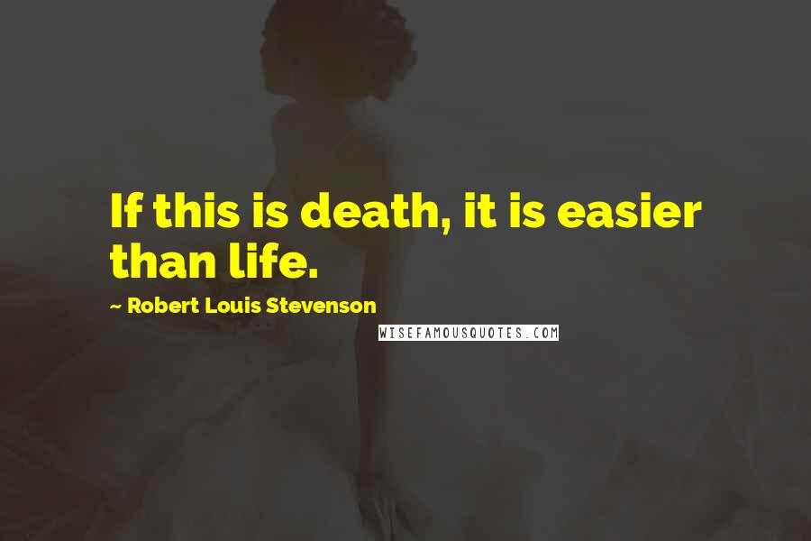 Robert Louis Stevenson Quotes: If this is death, it is easier than life.