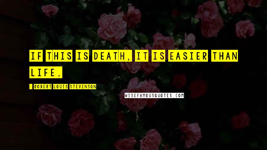 Robert Louis Stevenson Quotes: If this is death, it is easier than life.