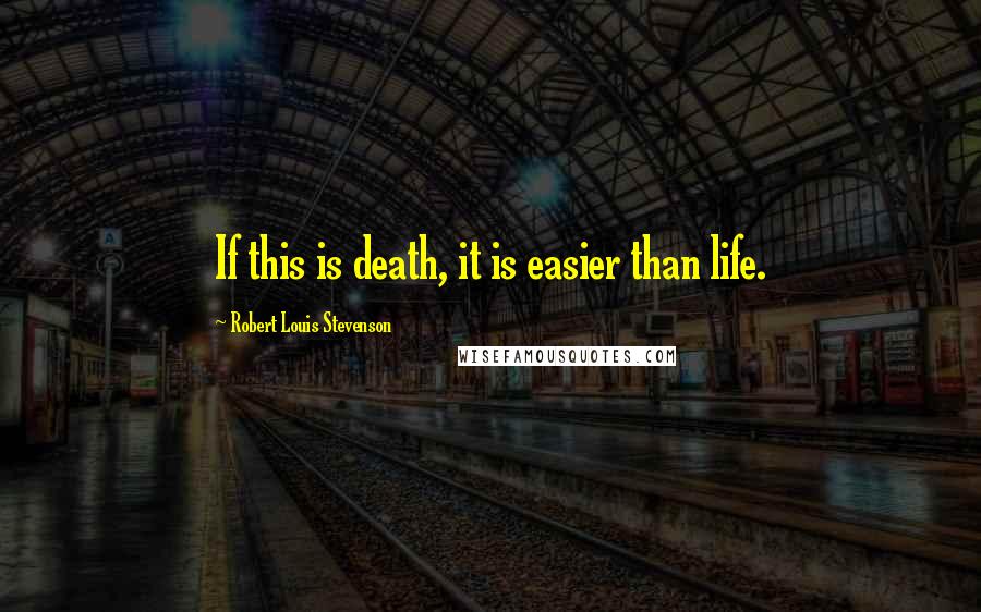 Robert Louis Stevenson Quotes: If this is death, it is easier than life.