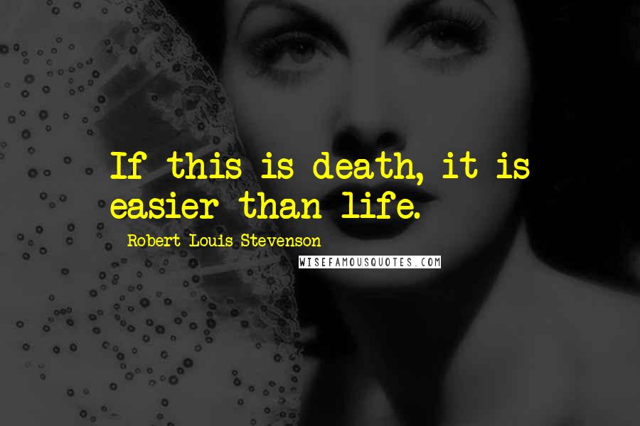 Robert Louis Stevenson Quotes: If this is death, it is easier than life.