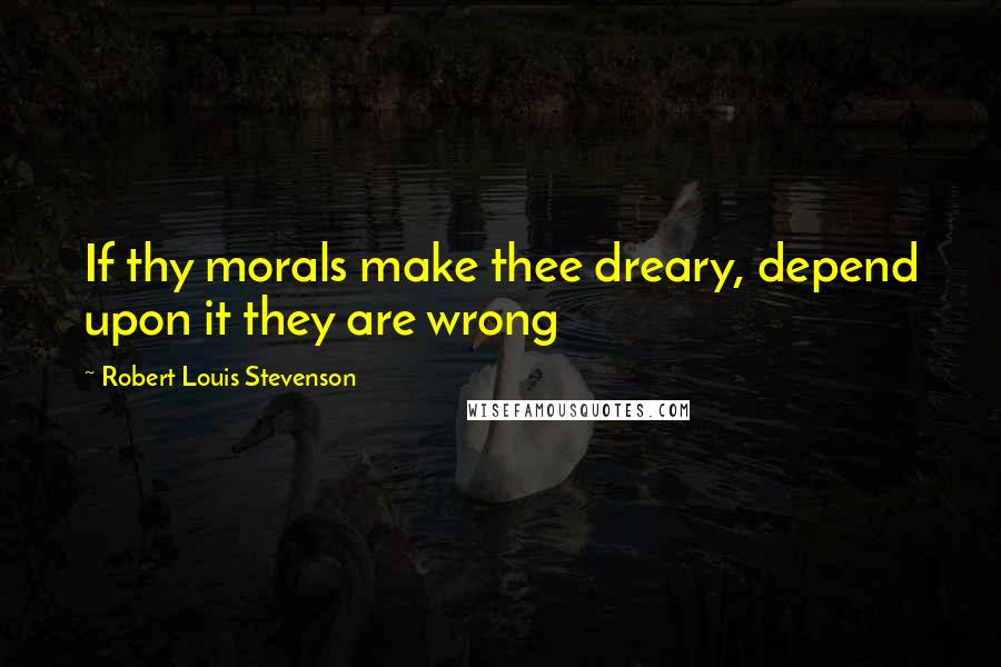Robert Louis Stevenson Quotes: If thy morals make thee dreary, depend upon it they are wrong