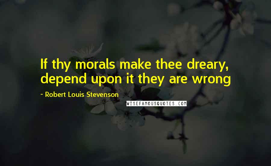 Robert Louis Stevenson Quotes: If thy morals make thee dreary, depend upon it they are wrong