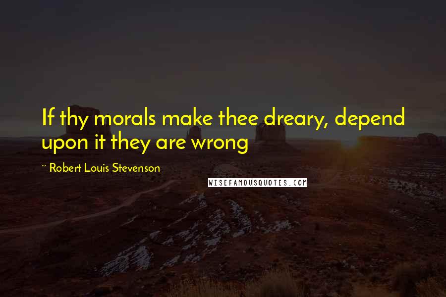 Robert Louis Stevenson Quotes: If thy morals make thee dreary, depend upon it they are wrong