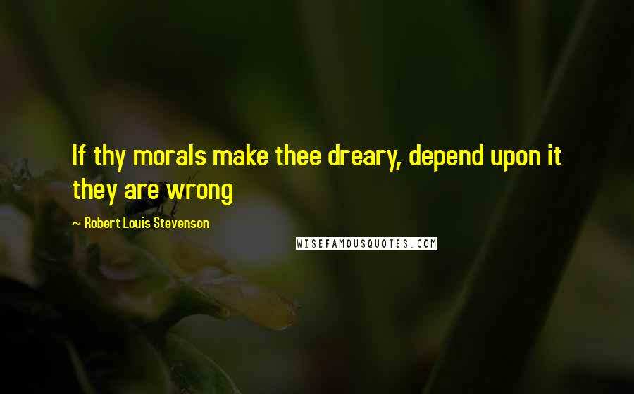 Robert Louis Stevenson Quotes: If thy morals make thee dreary, depend upon it they are wrong