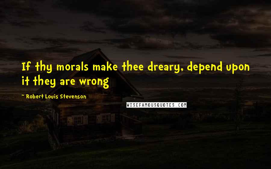 Robert Louis Stevenson Quotes: If thy morals make thee dreary, depend upon it they are wrong