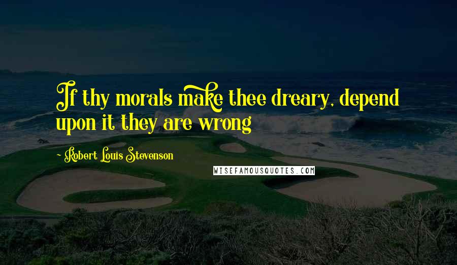 Robert Louis Stevenson Quotes: If thy morals make thee dreary, depend upon it they are wrong