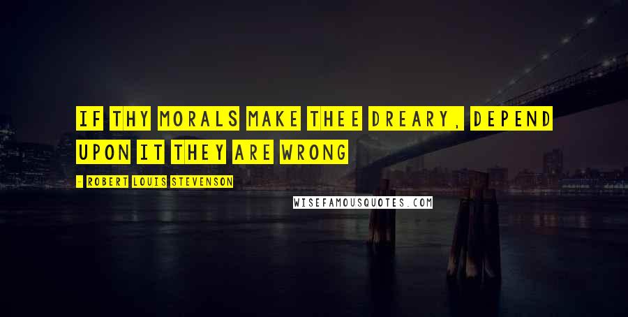 Robert Louis Stevenson Quotes: If thy morals make thee dreary, depend upon it they are wrong