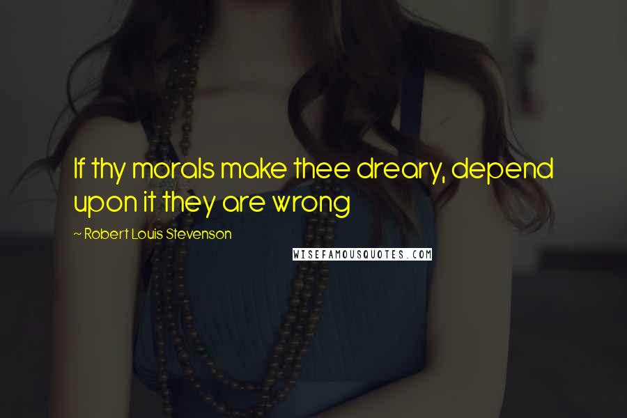 Robert Louis Stevenson Quotes: If thy morals make thee dreary, depend upon it they are wrong