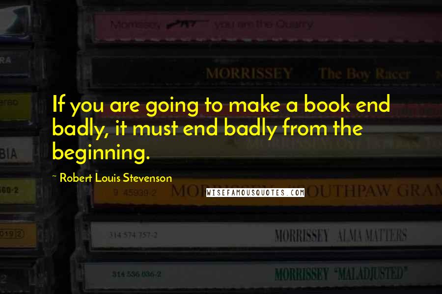 Robert Louis Stevenson Quotes: If you are going to make a book end badly, it must end badly from the beginning.