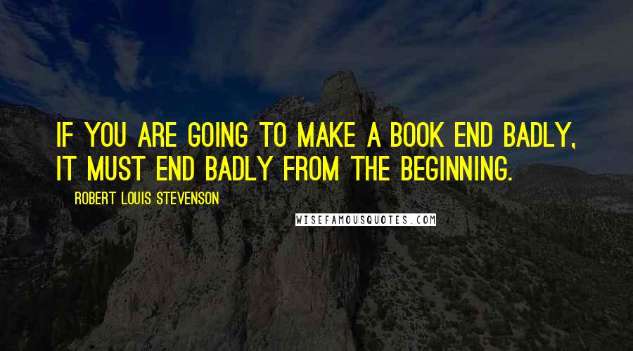 Robert Louis Stevenson Quotes: If you are going to make a book end badly, it must end badly from the beginning.