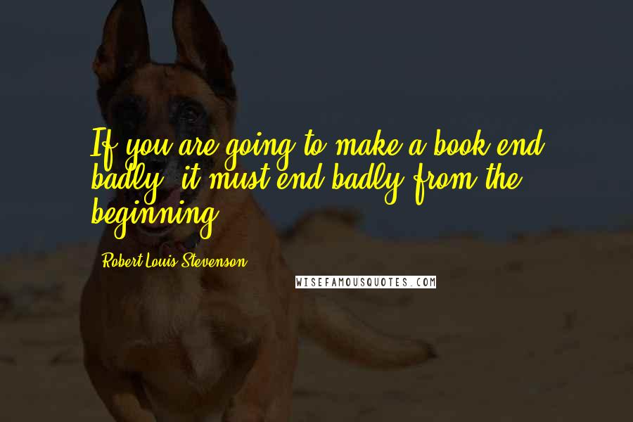 Robert Louis Stevenson Quotes: If you are going to make a book end badly, it must end badly from the beginning.