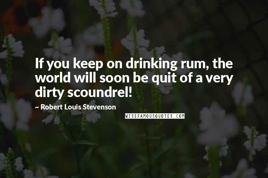 Robert Louis Stevenson Quotes: If you keep on drinking rum, the world will soon be quit of a very dirty scoundrel!