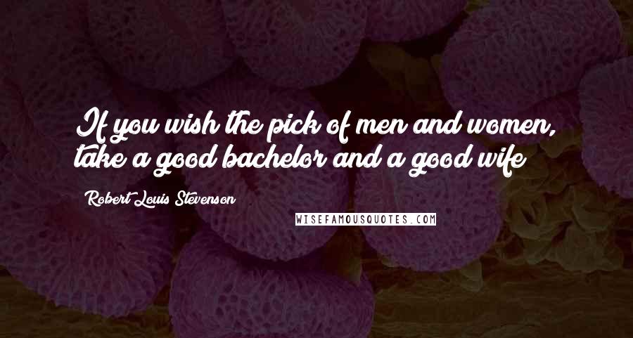 Robert Louis Stevenson Quotes: If you wish the pick of men and women, take a good bachelor and a good wife