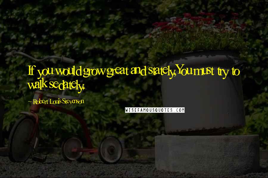 Robert Louis Stevenson Quotes: If you would grow great and stately,You must try to walk sedately.