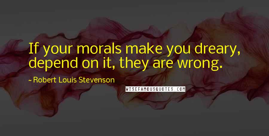 Robert Louis Stevenson Quotes: If your morals make you dreary, depend on it, they are wrong.