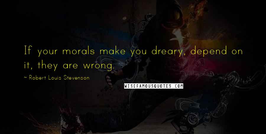 Robert Louis Stevenson Quotes: If your morals make you dreary, depend on it, they are wrong.