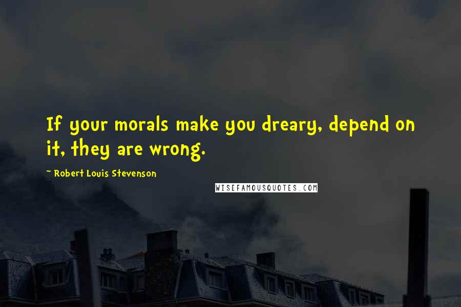 Robert Louis Stevenson Quotes: If your morals make you dreary, depend on it, they are wrong.