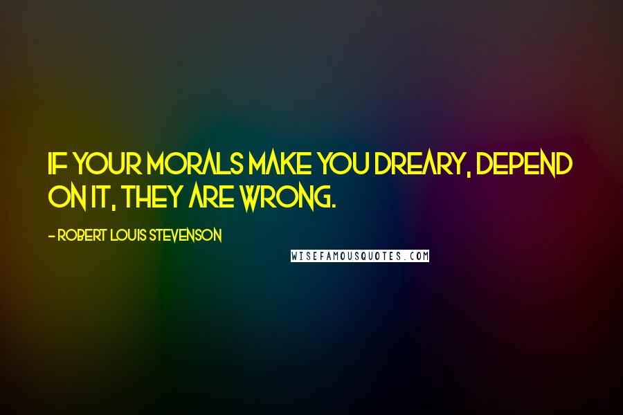 Robert Louis Stevenson Quotes: If your morals make you dreary, depend on it, they are wrong.