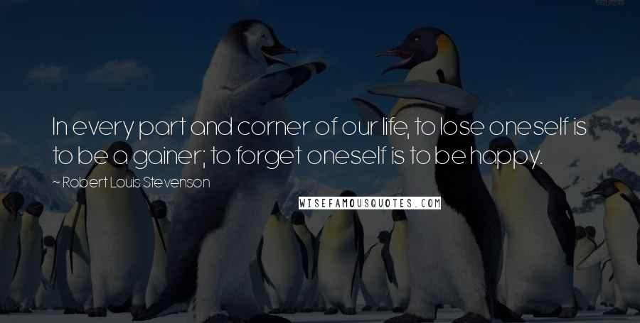 Robert Louis Stevenson Quotes: In every part and corner of our life, to lose oneself is to be a gainer; to forget oneself is to be happy.