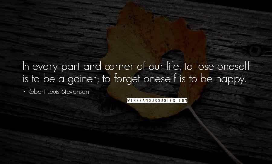 Robert Louis Stevenson Quotes: In every part and corner of our life, to lose oneself is to be a gainer; to forget oneself is to be happy.