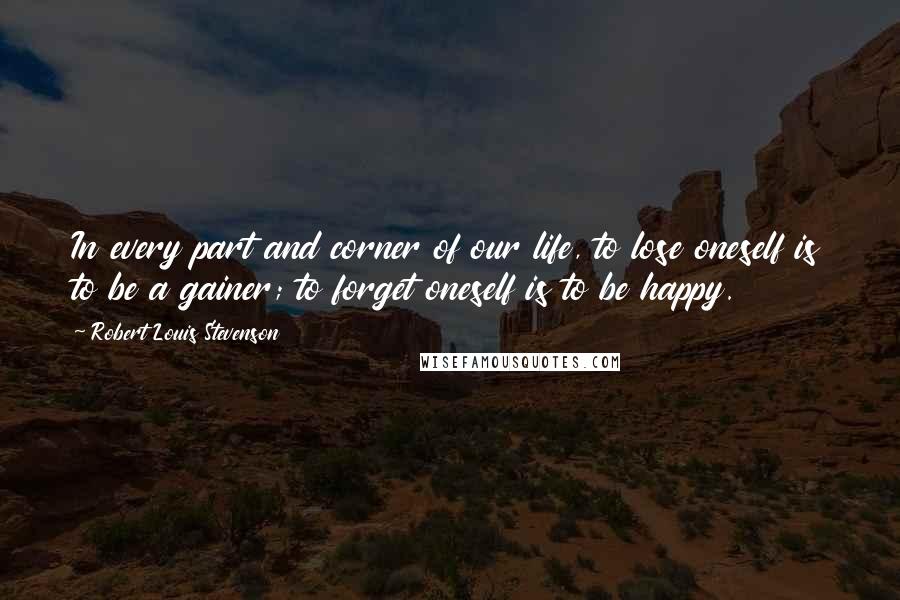 Robert Louis Stevenson Quotes: In every part and corner of our life, to lose oneself is to be a gainer; to forget oneself is to be happy.